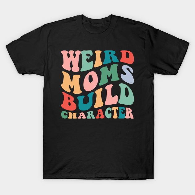 Weird Moms Build Character Weird Moms Build Character TShirt